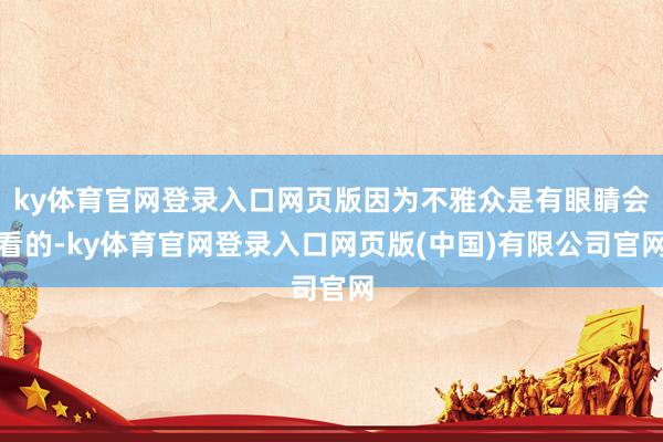 ky体育官网登录入口网页版因为不雅众是有眼睛会看的-ky体育官网登录入口网页版(中国)有限公司官网