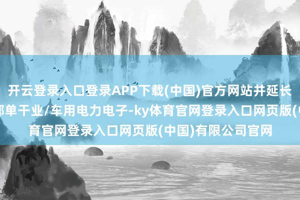 开云登录入口登录APP下载(中国)官方网站并延长到ICT基础情势与部单干业/车用电力电子-ky体育官网登录入口网页版(中国)有限公司官网