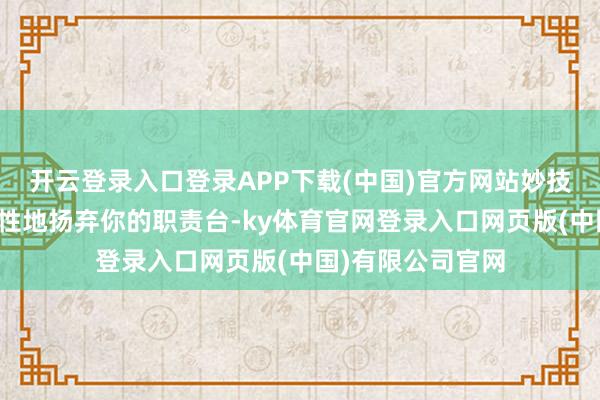 开云登录入口登录APP下载(中国)官方网站妙技在升级前请战术性地扬弃你的职责台-ky体育官网登录入口网页版(中国)有限公司官网
