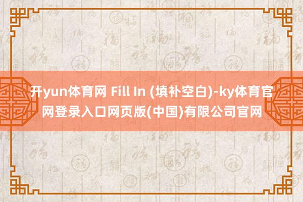 开yun体育网 Fill In (填补空白)-ky体育官网登录入口网页版(中国)有限公司官网