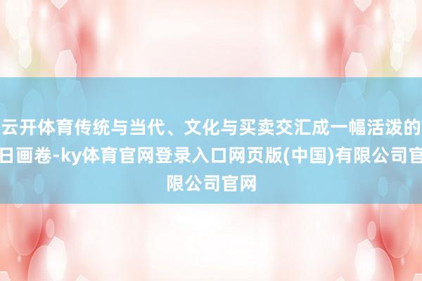 云开体育传统与当代、文化与买卖交汇成一幅活泼的节日画卷-ky体育官网登录入口网页版(中国)有限公司官网