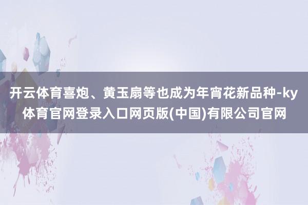 开云体育喜炮、黄玉扇等也成为年宵花新品种-ky体育官网登录入口网页版(中国)有限公司官网