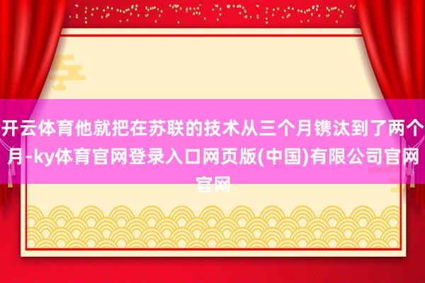 开云体育他就把在苏联的技术从三个月镌汰到了两个月-ky体育官网登录入口网页版(中国)有限公司官网