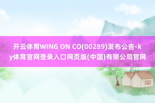 开云体育WING ON CO(00289)发布公告-ky体育官网登录入口网页版(中国)有限公司官网