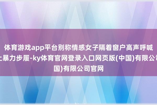 体育游戏app平台别称情感女子隔着窗户高声呼喊以制止暴力步履-ky体育官网登录入口网页版(中国)有限公司官网