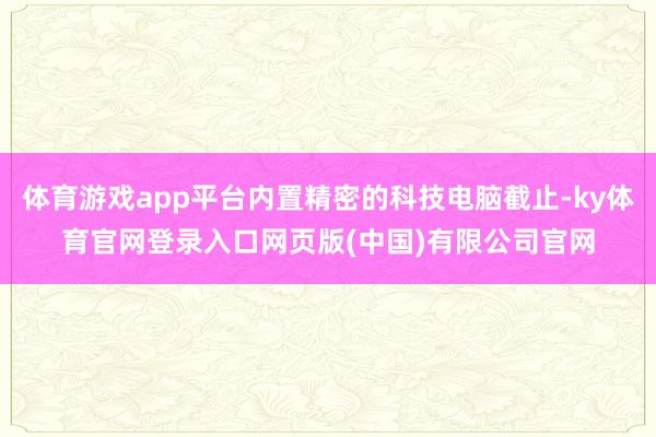 体育游戏app平台内置精密的科技电脑截止-ky体育官网登录入口网页版(中国)有限公司官网