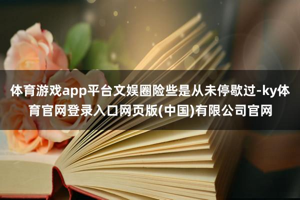 体育游戏app平台文娱圈险些是从未停歇过-ky体育官网登录入口网页版(中国)有限公司官网