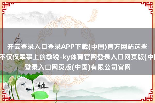 开云登录入口登录APP下载(中国)官方网站这些纪录所展现出的不仅仅军事上的敏锐-ky体育官网登录入口网页版(中国)有限公司官网