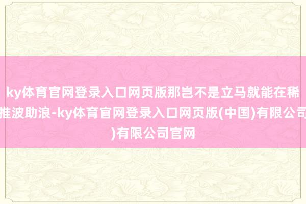 ky体育官网登录入口网页版那岂不是立马就能在稀土界推波助浪-ky体育官网登录入口网页版(中国)有限公司官网