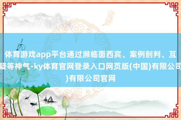 体育游戏app平台通过濒临面西宾、案例剖判、互动答疑等神气-ky体育官网登录入口网页版(中国)有限公司官网