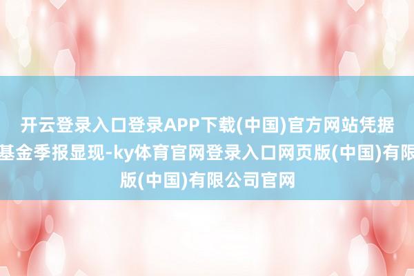 开云登录入口登录APP下载(中国)官方网站凭据最新一期基金季报显现-ky体育官网登录入口网页版(中国)有限公司官网