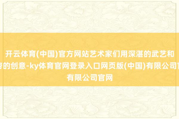 开云体育(中国)官方网站艺术家们用深湛的武艺和无穷的创意-ky体育官网登录入口网页版(中国)有限公司官网