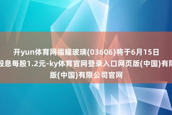 开yun体育网福耀玻璃(03606)将于6月15日派发末期股息每股1.2元-ky体育官网登录入口网页版(中国)有限公司官网