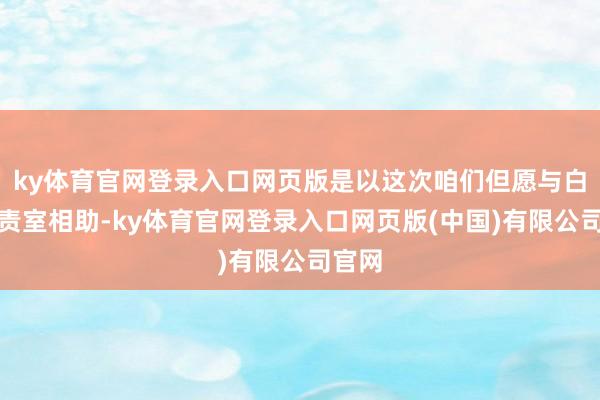 ky体育官网登录入口网页版是以这次咱们但愿与白金职责室相助-ky体育官网登录入口网页版(中国)有限公司官网