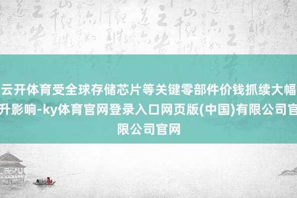 云开体育受全球存储芯片等关键零部件价钱抓续大幅飙升影响-ky体育官网登录入口网页版(中国)有限公司官网