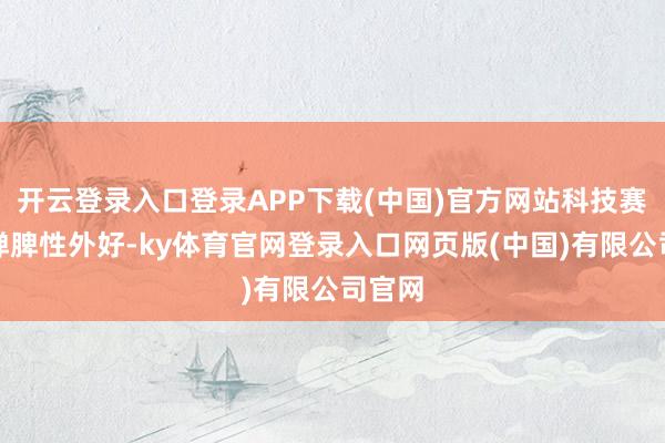 开云登录入口登录APP下载(中国)官方网站科技赛谈的弹脾性外好-ky体育官网登录入口网页版(中国)有限公司官网