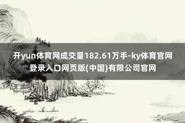 开yun体育网成交量182.61万手-ky体育官网登录入口网页版(中国)有限公司官网